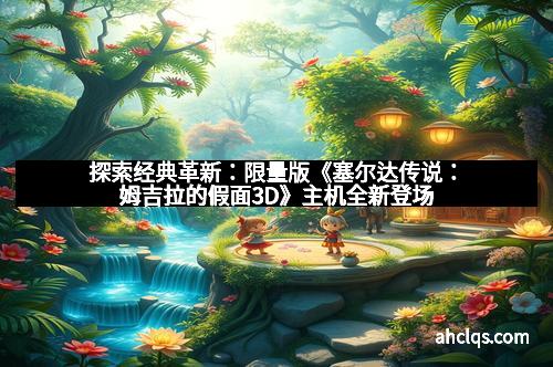 探索经典革新：限量版《塞尔达传说：姆吉拉的假面3D》主机全新登场