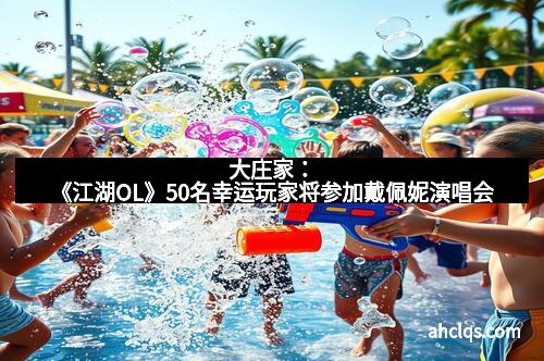 大庄家：《江湖OL》50名幸运玩家将参加戴佩妮演唱会
